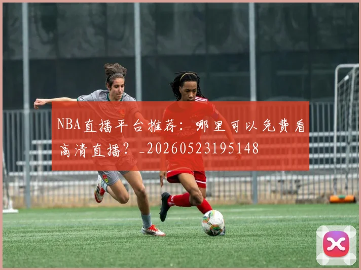 NBA直播平台推荐：哪里可以免费看高清直播？_20260523195148