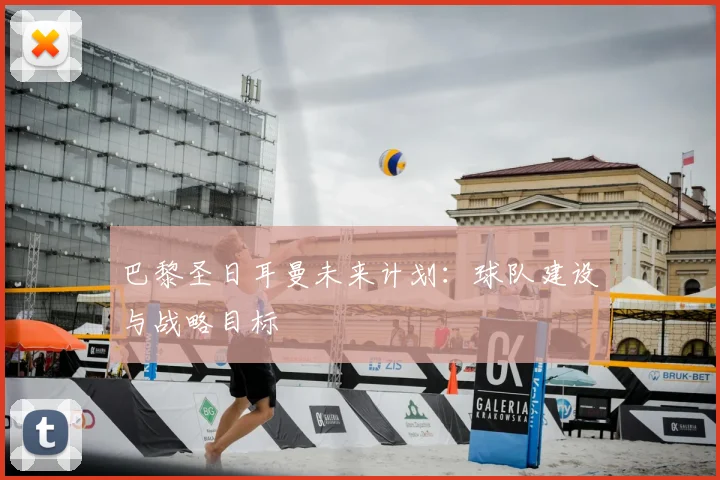 巴黎圣日耳曼未来计划:球队建设与战略目标