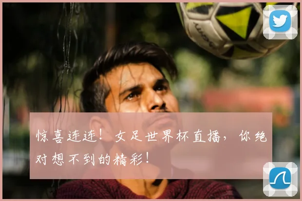 惊喜连连！女足世界杯直播，你绝对想不到的精彩！
