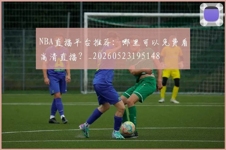 NBA直播平台推荐：哪里可以免费看高清直播？_20260523195148