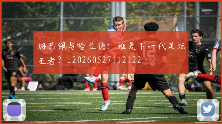 姆巴佩与哈兰德：谁是下一代足坛王者？_20260527112122
