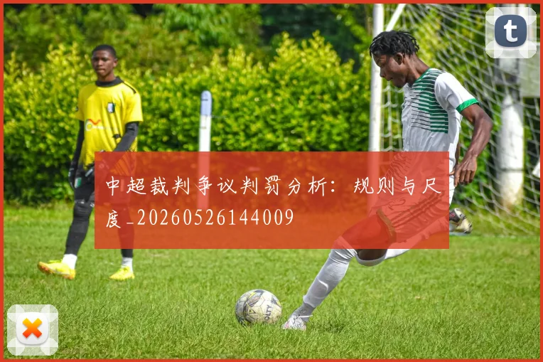 中超裁判争议判罚分析：规则与尺度_20260526144009