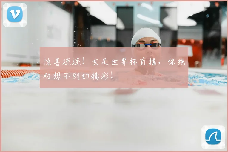 惊喜连连！女足世界杯直播，你绝对想不到的精彩！
