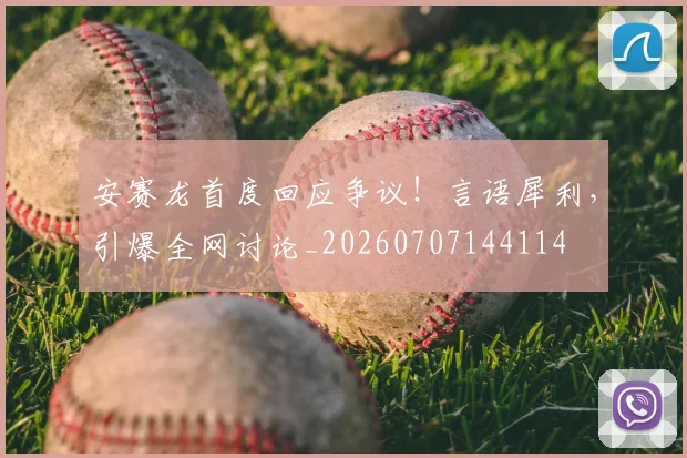 安赛龙首度回应争议！言语犀利，引爆全网讨论_20260707144114