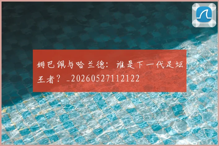 姆巴佩与哈兰德:谁是下一代足坛王者?_20260527112122