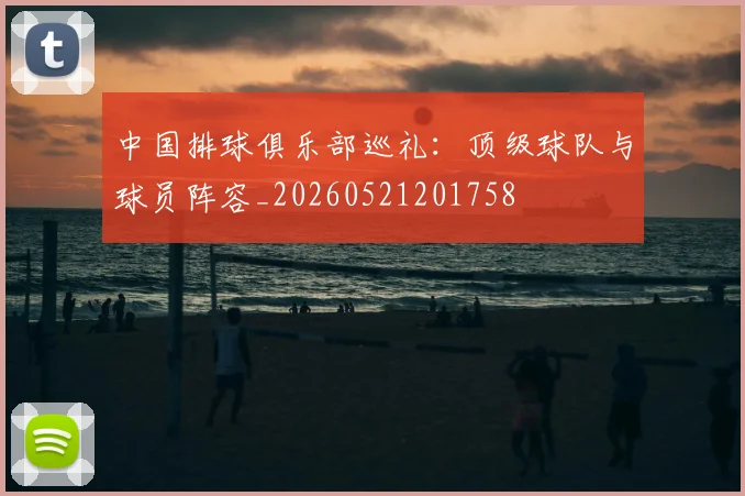 中国排球俱乐部巡礼:顶级球队与球员阵容_20260521201758
