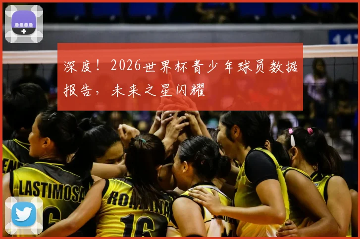 深度!2026世界杯青少年球员数据报告,未来之星闪耀