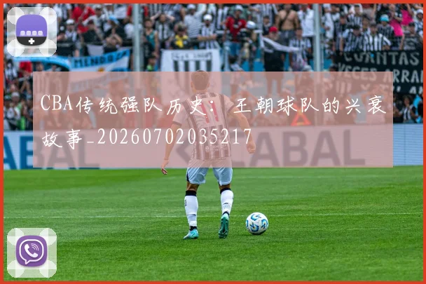 CBA传统强队历史：王朝球队的兴衰故事_20260702035217