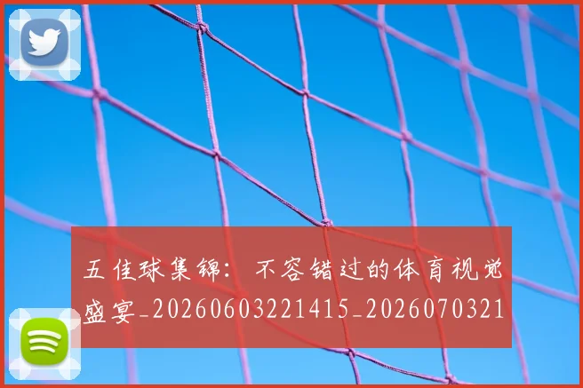 五佳球集锦：不容错过的体育视觉盛宴_20260603221415_20260703213108