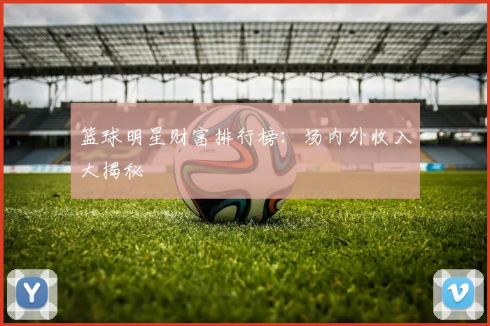 篮球明星财富排行榜:场内外收入大揭秘