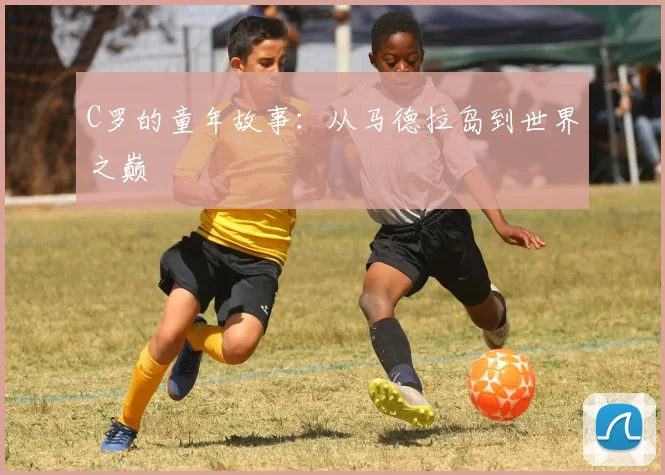 C罗的童年故事:从马德拉岛到世界之巅