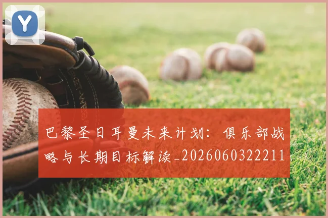 巴黎圣日耳曼未来计划:俱乐部战略与长期目标解读_20260603222112