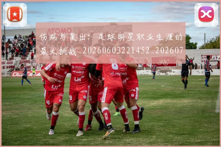 伤病与复出:足球明星职业生涯的最大挑战_20260603221452_20260704165749