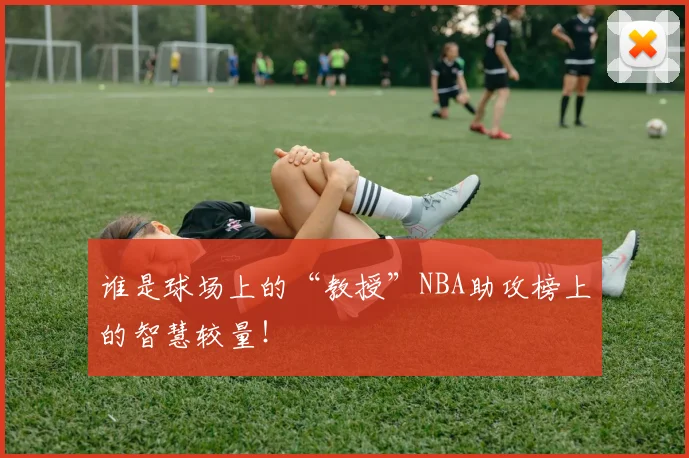 谁是球场上的“教授”NBA助攻榜上的智慧较量！
