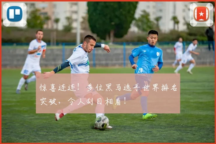 惊喜连连！多位黑马选手世界排名突破，令人刮目相看！
