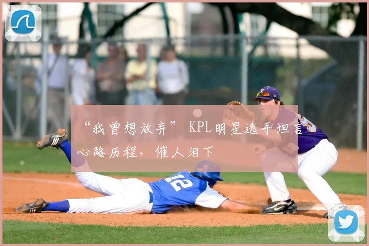 “我曾想放弃” KPL明星选手坦言心路历程，催人泪下
