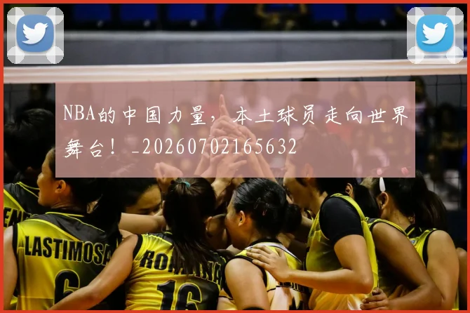 NBA的中国力量，本土球员走向世界舞台！_20260702165632