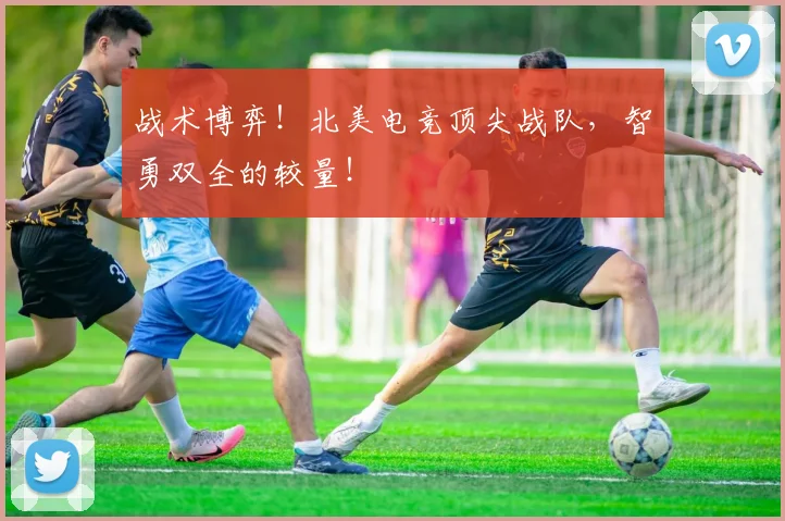 战术博弈!北美电竞顶尖战队,智勇双全的较量!