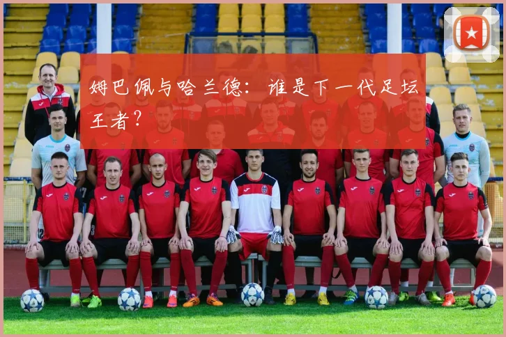 姆巴佩与哈兰德:谁是下一代足坛王者?