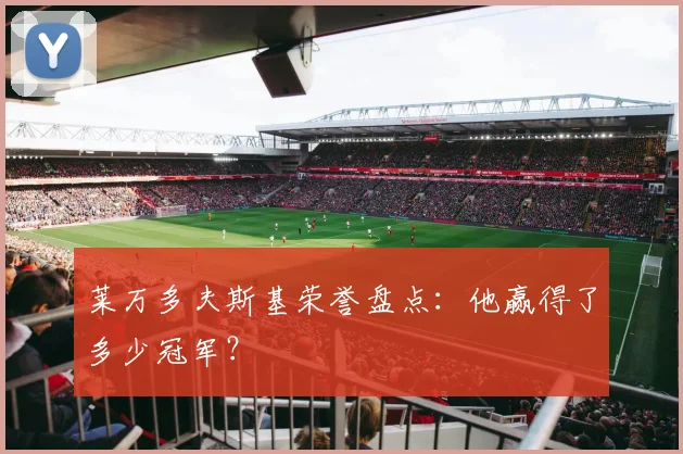 莱万多夫斯基荣誉盘点：他赢得了多少冠军？