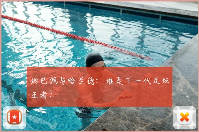 姆巴佩与哈兰德:谁是下一代足坛王者?