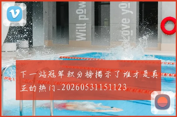 下一站冠军积分榜揭示了谁才是真正的热门_20260531151123