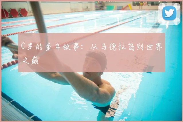C罗的童年故事:从马德拉岛到世界之巅
