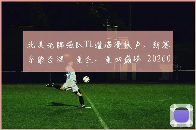 北美老牌强队TL遭遇滑铁卢,新赛季能否涅槃重生,重回巅峰_20260704174239