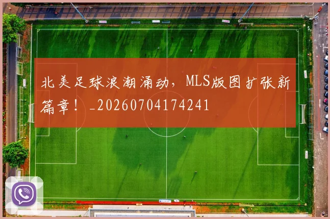 北美足球浪潮涌动,MLS版图扩张新篇章!_20260704174241