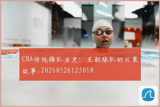 CBA传统强队历史：王朝球队的兴衰故事_20260526125018
