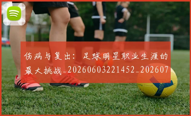 伤病与复出:足球明星职业生涯的最大挑战_20260603221452_20260704165749