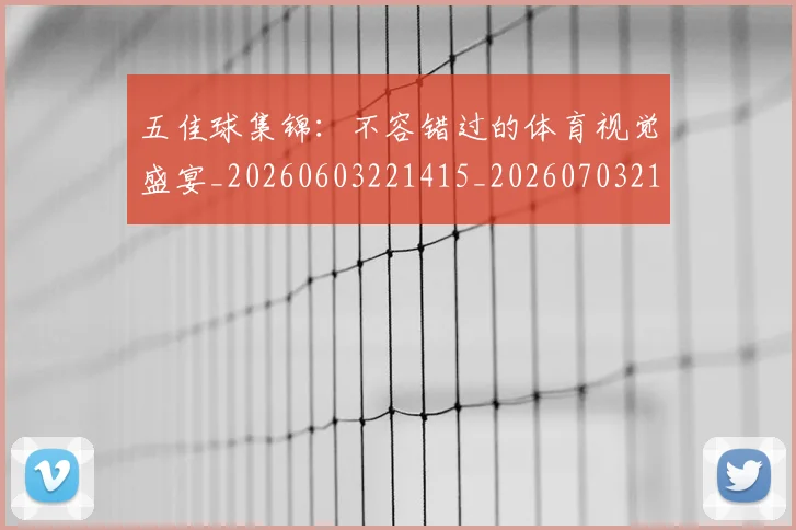 五佳球集锦:不容错过的体育视觉盛宴_20260603221415_20260703213108