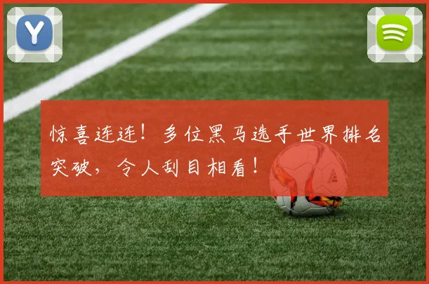 惊喜连连！多位黑马选手世界排名突破，令人刮目相看！