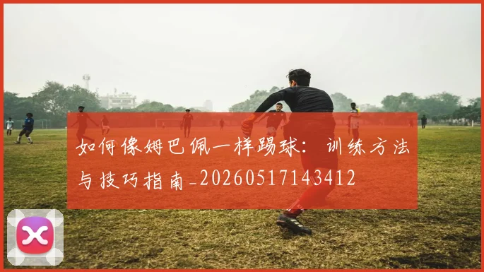 如何像姆巴佩一样踢球:训练方法与技巧指南_20260517143412