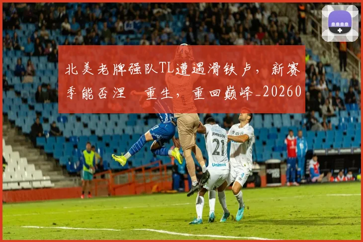 北美老牌强队TL遭遇滑铁卢,新赛季能否涅槃重生,重回巅峰_20260704174239