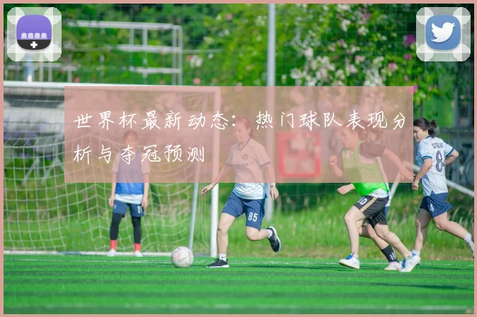 世界杯最新动态:热门球队表现分析与夺冠预测
