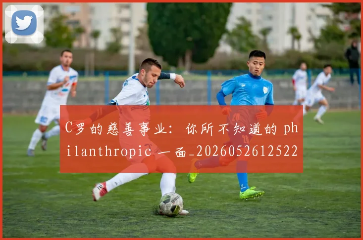 C罗的慈善事业:你所不知道的 philanthropic 一面_20260526125229