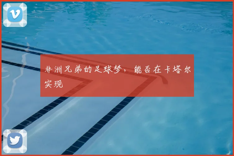 非洲兄弟的足球梦，能否在卡塔尔实现