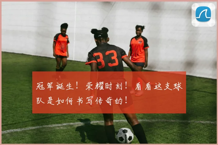 冠军诞生!荣耀时刻!看看这支球队是如何书写传奇的!