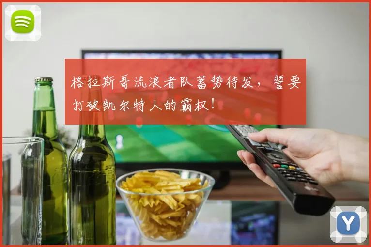 格拉斯哥流浪者队蓄势待发，誓要打破凯尔特人的霸权！