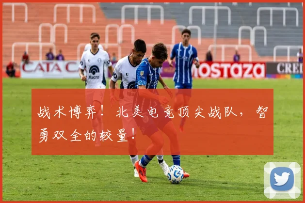 战术博弈！北美电竞顶尖战队，智勇双全的较量！