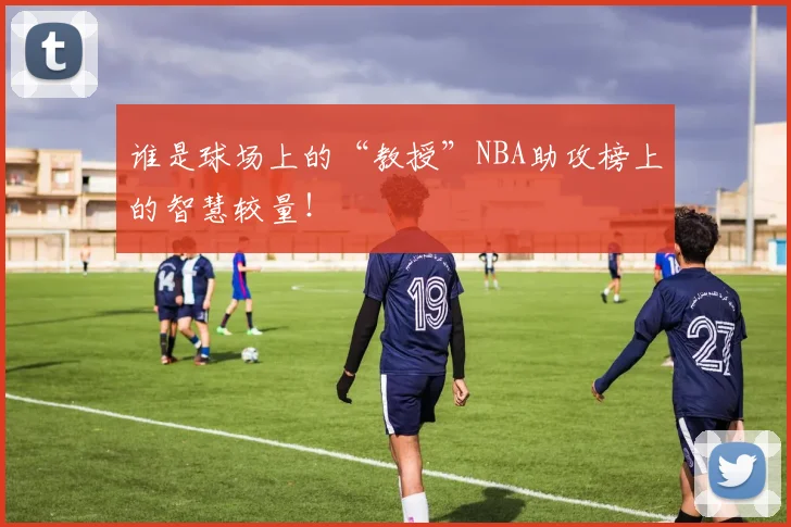 谁是球场上的“教授”NBA助攻榜上的智慧较量!
