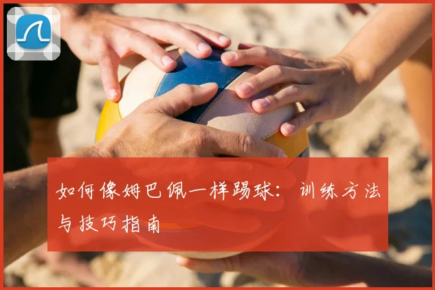 如何像姆巴佩一样踢球：训练方法与技巧指南